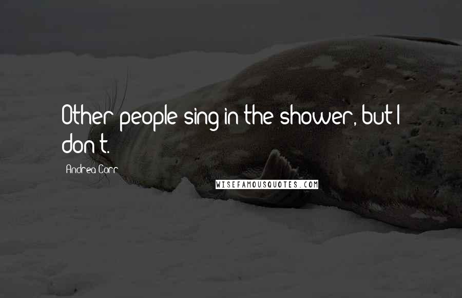 Andrea Corr Quotes: Other people sing in the shower, but I don't.