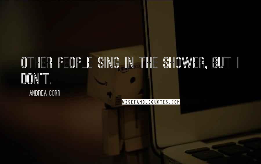 Andrea Corr Quotes: Other people sing in the shower, but I don't.
