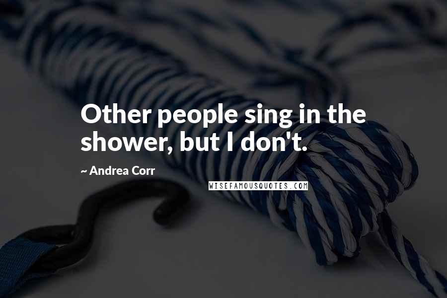 Andrea Corr Quotes: Other people sing in the shower, but I don't.