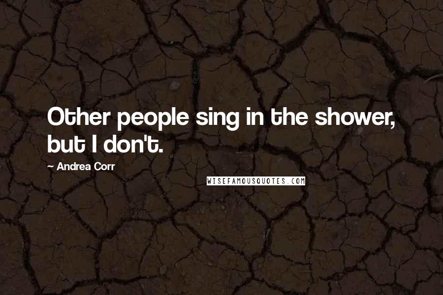 Andrea Corr Quotes: Other people sing in the shower, but I don't.