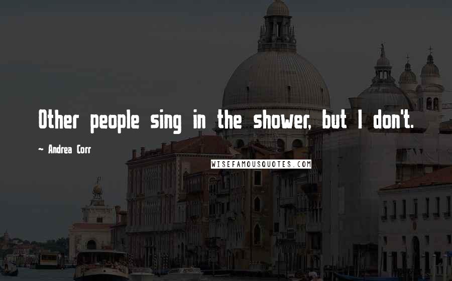 Andrea Corr Quotes: Other people sing in the shower, but I don't.