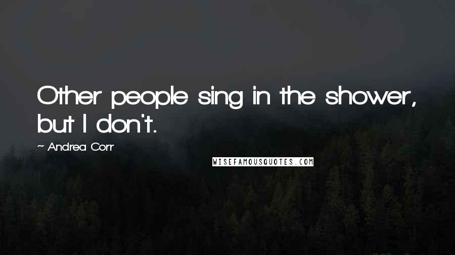 Andrea Corr Quotes: Other people sing in the shower, but I don't.