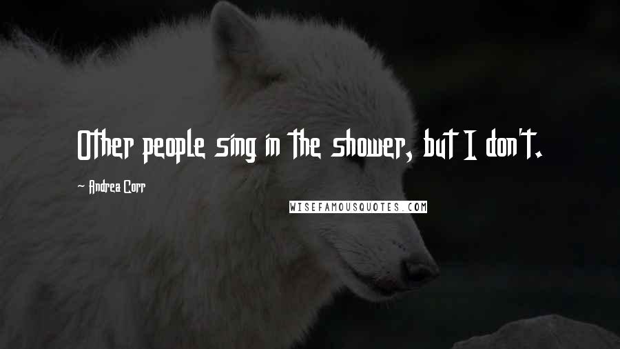 Andrea Corr Quotes: Other people sing in the shower, but I don't.