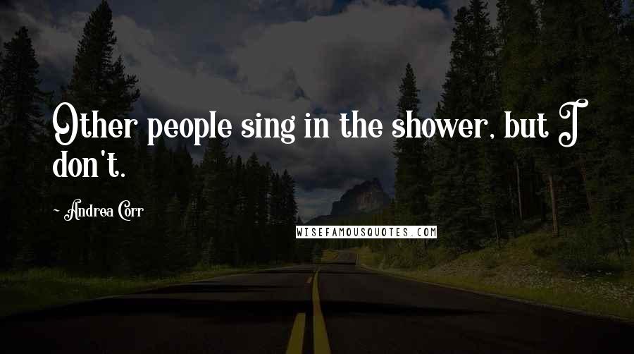Andrea Corr Quotes: Other people sing in the shower, but I don't.