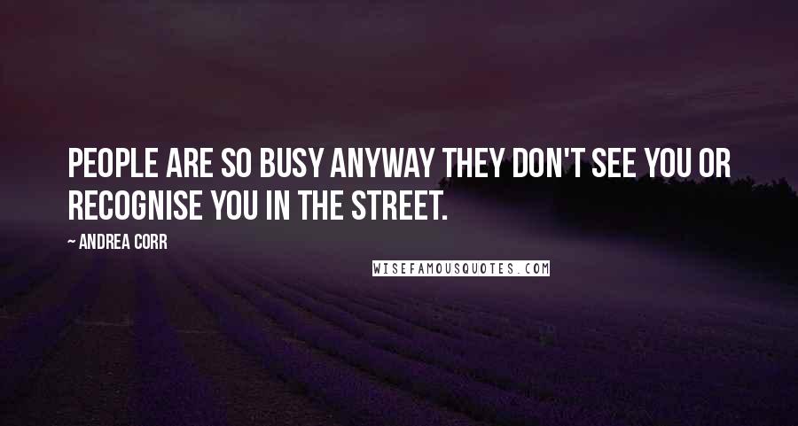 Andrea Corr Quotes: People are so busy anyway they don't see you or recognise you in the street.
