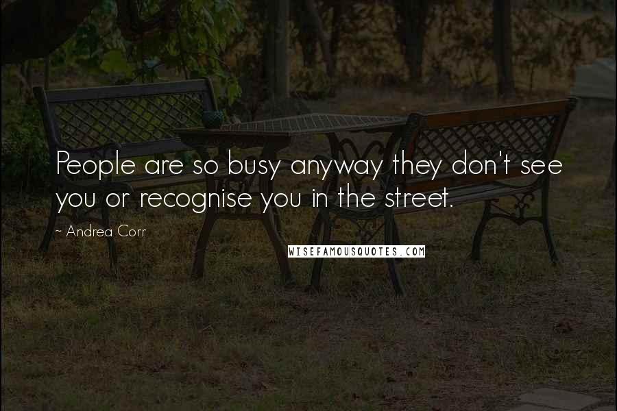 Andrea Corr Quotes: People are so busy anyway they don't see you or recognise you in the street.