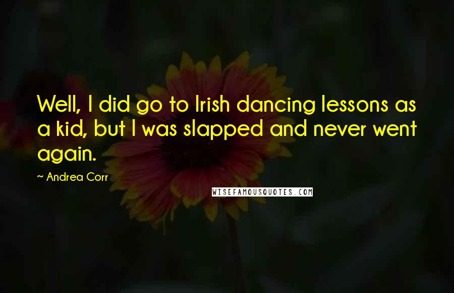 Andrea Corr Quotes: Well, I did go to Irish dancing lessons as a kid, but I was slapped and never went again.