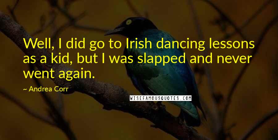 Andrea Corr Quotes: Well, I did go to Irish dancing lessons as a kid, but I was slapped and never went again.