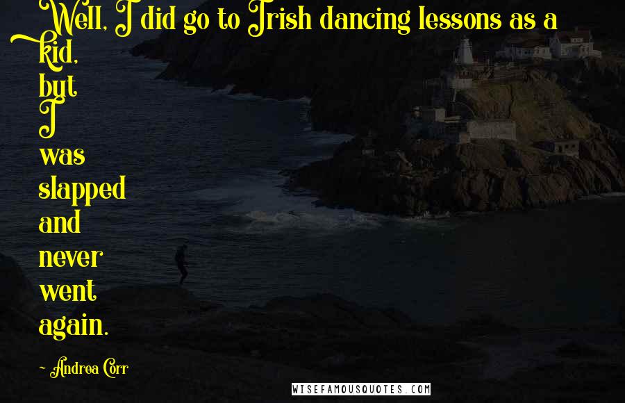 Andrea Corr Quotes: Well, I did go to Irish dancing lessons as a kid, but I was slapped and never went again.