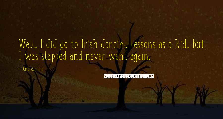 Andrea Corr Quotes: Well, I did go to Irish dancing lessons as a kid, but I was slapped and never went again.