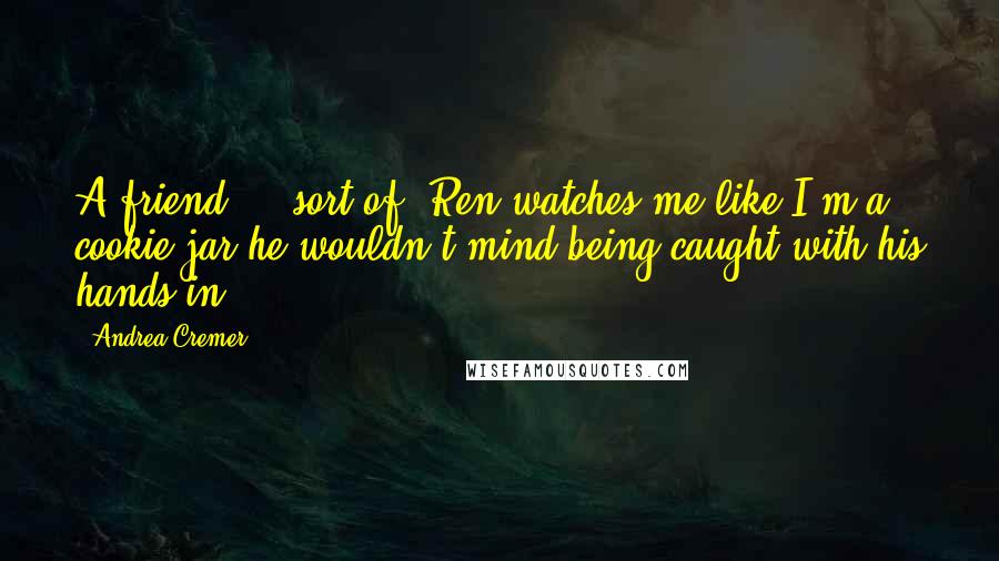 Andrea Cremer Quotes: A friend ... sort of. Ren watches me like I'm a cookie jar he wouldn't mind being caught with his hands in.