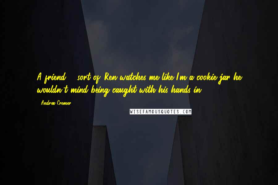 Andrea Cremer Quotes: A friend ... sort of. Ren watches me like I'm a cookie jar he wouldn't mind being caught with his hands in.