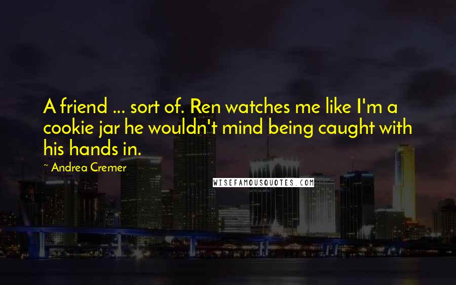 Andrea Cremer Quotes: A friend ... sort of. Ren watches me like I'm a cookie jar he wouldn't mind being caught with his hands in.