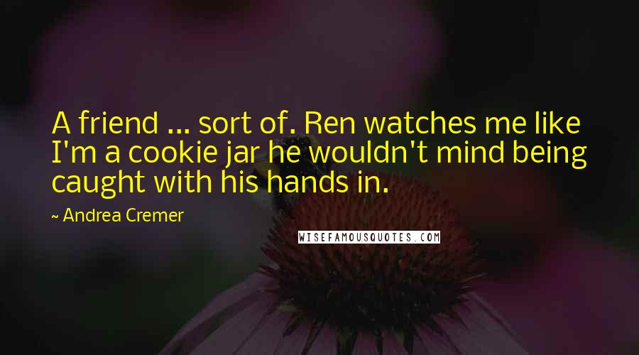 Andrea Cremer Quotes: A friend ... sort of. Ren watches me like I'm a cookie jar he wouldn't mind being caught with his hands in.