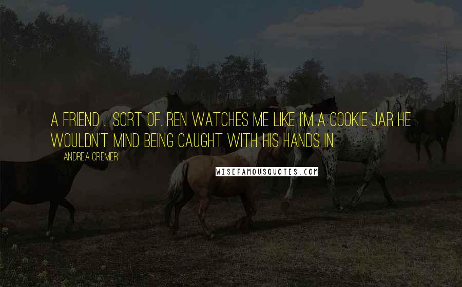 Andrea Cremer Quotes: A friend ... sort of. Ren watches me like I'm a cookie jar he wouldn't mind being caught with his hands in.