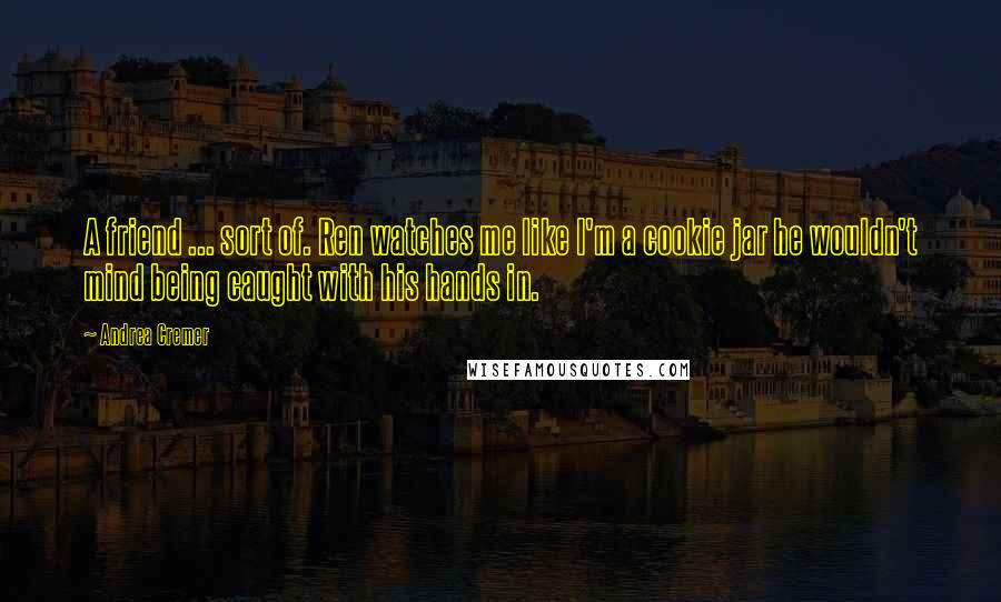 Andrea Cremer Quotes: A friend ... sort of. Ren watches me like I'm a cookie jar he wouldn't mind being caught with his hands in.