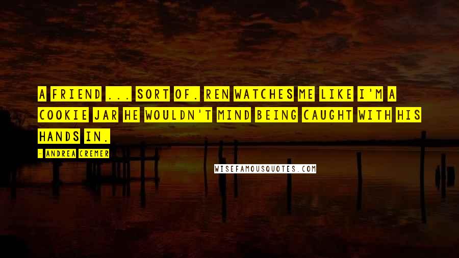 Andrea Cremer Quotes: A friend ... sort of. Ren watches me like I'm a cookie jar he wouldn't mind being caught with his hands in.