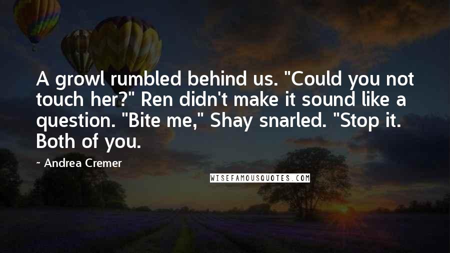 Andrea Cremer Quotes: A growl rumbled behind us. "Could you not touch her?" Ren didn't make it sound like a question. "Bite me," Shay snarled. "Stop it. Both of you.