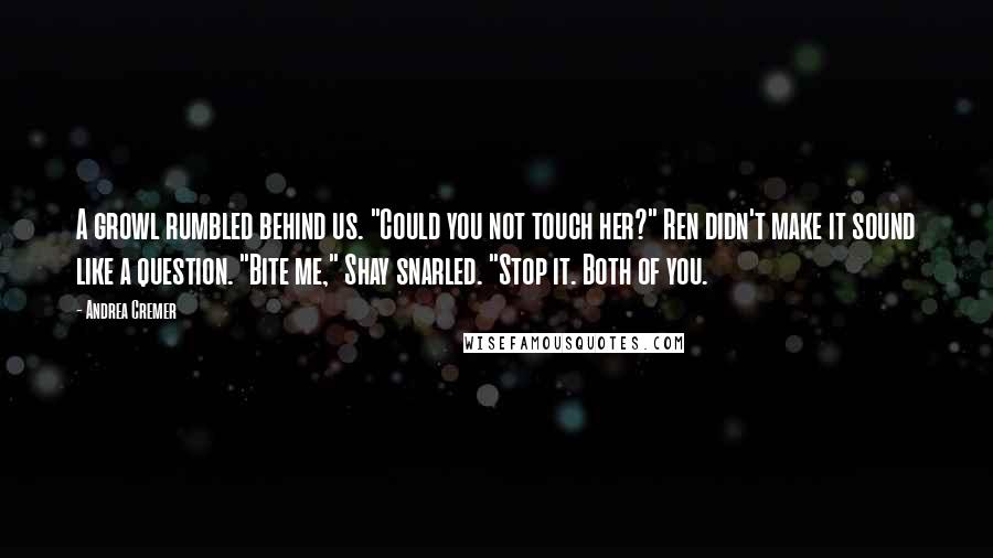 Andrea Cremer Quotes: A growl rumbled behind us. "Could you not touch her?" Ren didn't make it sound like a question. "Bite me," Shay snarled. "Stop it. Both of you.