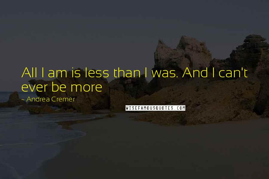 Andrea Cremer Quotes: All I am is less than I was. And I can't ever be more