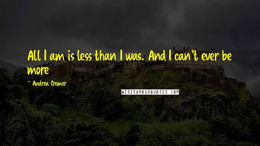 Andrea Cremer Quotes: All I am is less than I was. And I can't ever be more