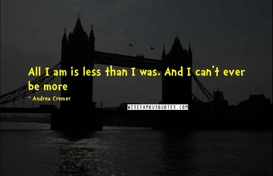 Andrea Cremer Quotes: All I am is less than I was. And I can't ever be more