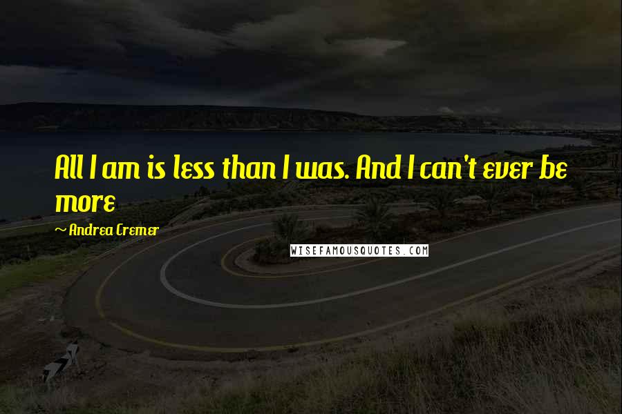 Andrea Cremer Quotes: All I am is less than I was. And I can't ever be more