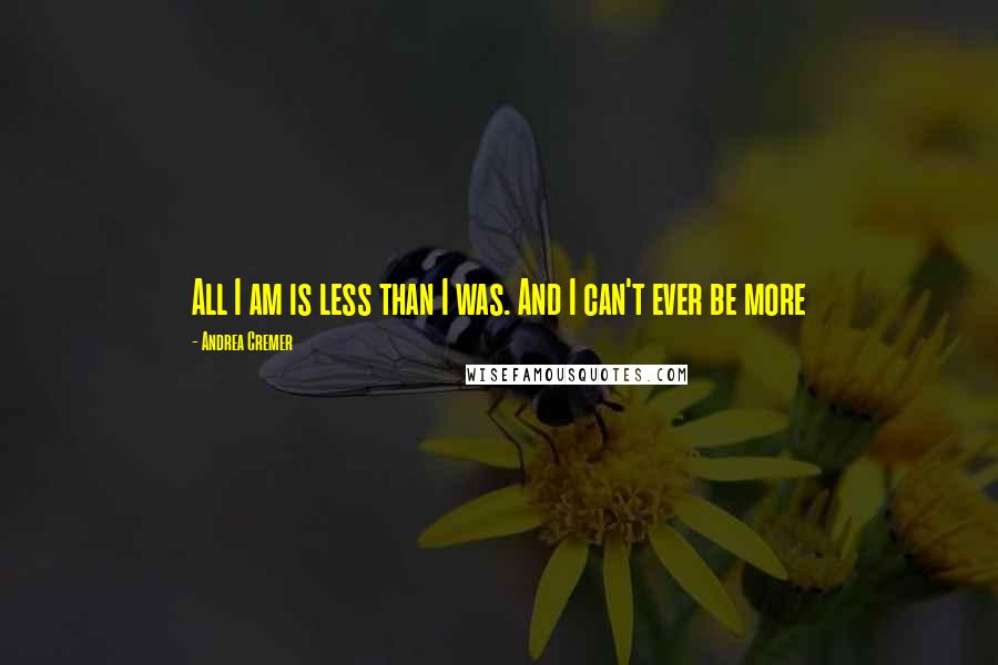 Andrea Cremer Quotes: All I am is less than I was. And I can't ever be more