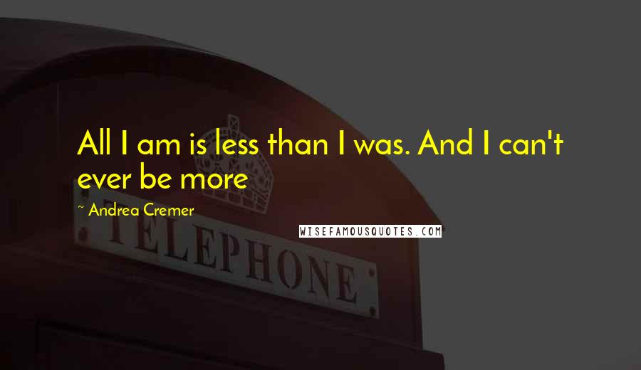 Andrea Cremer Quotes: All I am is less than I was. And I can't ever be more