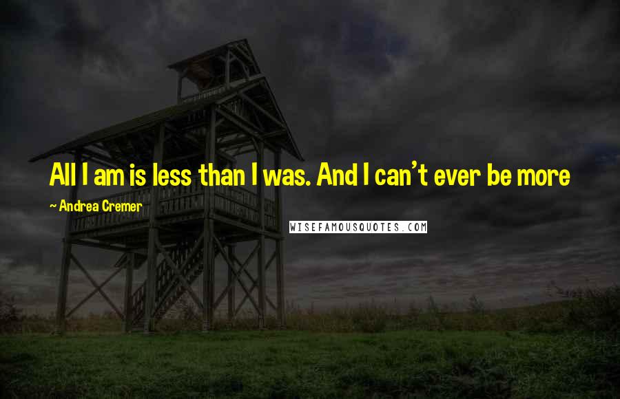 Andrea Cremer Quotes: All I am is less than I was. And I can't ever be more