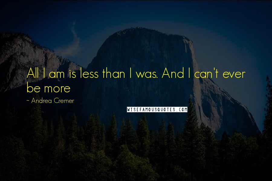 Andrea Cremer Quotes: All I am is less than I was. And I can't ever be more