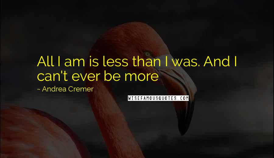 Andrea Cremer Quotes: All I am is less than I was. And I can't ever be more