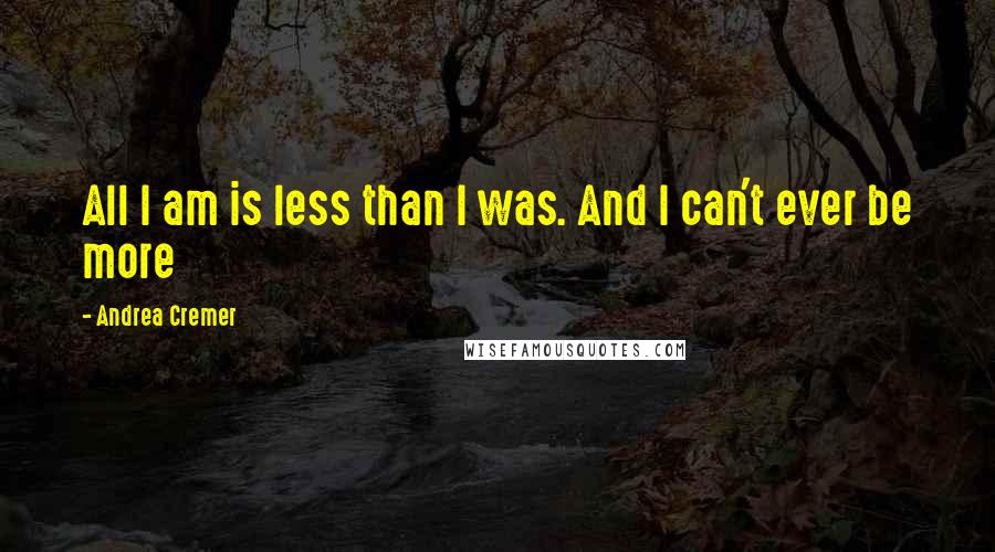 Andrea Cremer Quotes: All I am is less than I was. And I can't ever be more