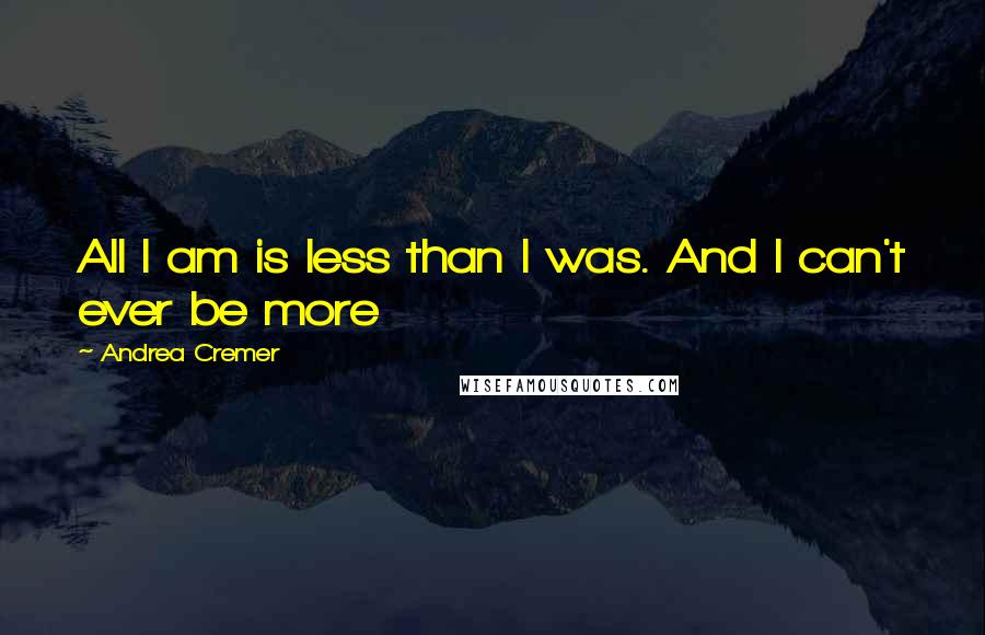 Andrea Cremer Quotes: All I am is less than I was. And I can't ever be more