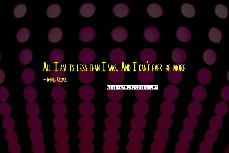 Andrea Cremer Quotes: All I am is less than I was. And I can't ever be more