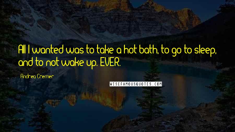 Andrea Cremer Quotes: All I wanted was to take a hot bath, to go to sleep, and to not wake up. EVER.