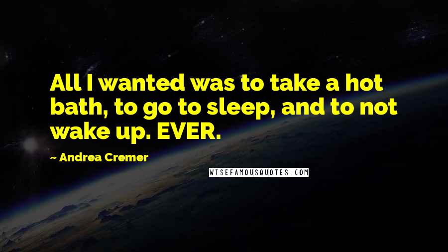 Andrea Cremer Quotes: All I wanted was to take a hot bath, to go to sleep, and to not wake up. EVER.