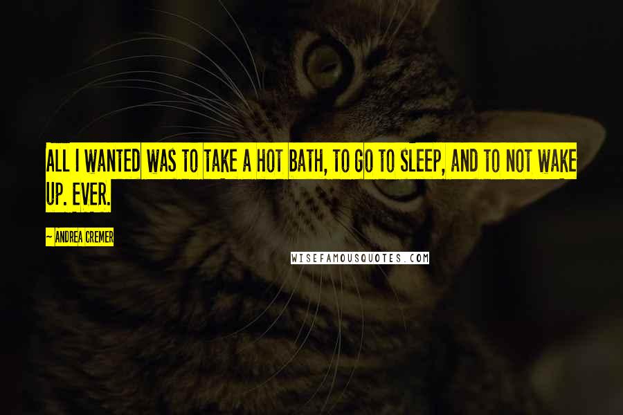 Andrea Cremer Quotes: All I wanted was to take a hot bath, to go to sleep, and to not wake up. EVER.