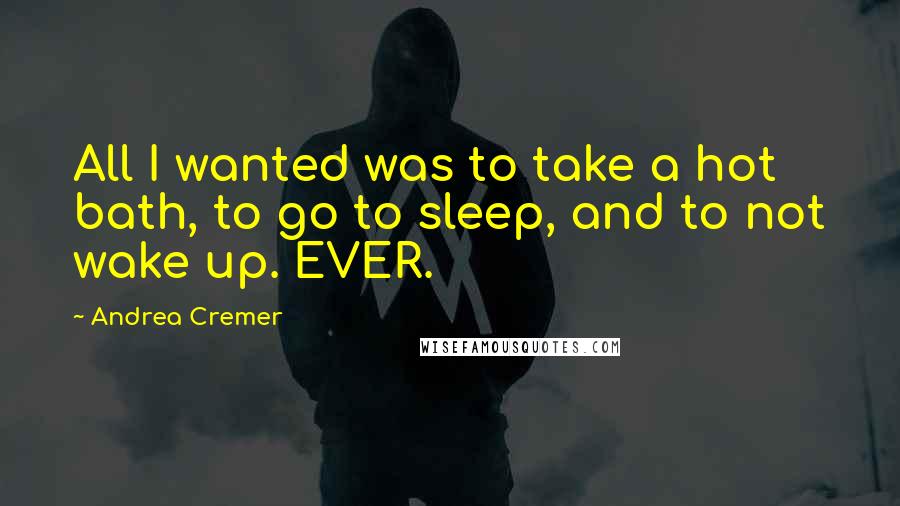 Andrea Cremer Quotes: All I wanted was to take a hot bath, to go to sleep, and to not wake up. EVER.