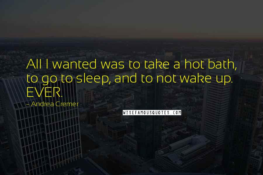 Andrea Cremer Quotes: All I wanted was to take a hot bath, to go to sleep, and to not wake up. EVER.
