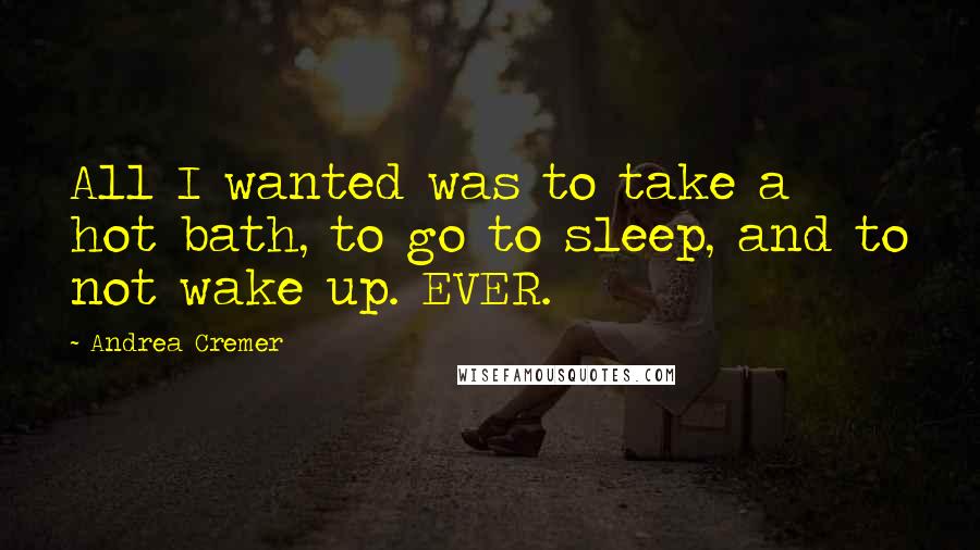 Andrea Cremer Quotes: All I wanted was to take a hot bath, to go to sleep, and to not wake up. EVER.