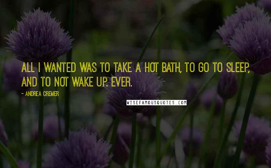 Andrea Cremer Quotes: All I wanted was to take a hot bath, to go to sleep, and to not wake up. EVER.