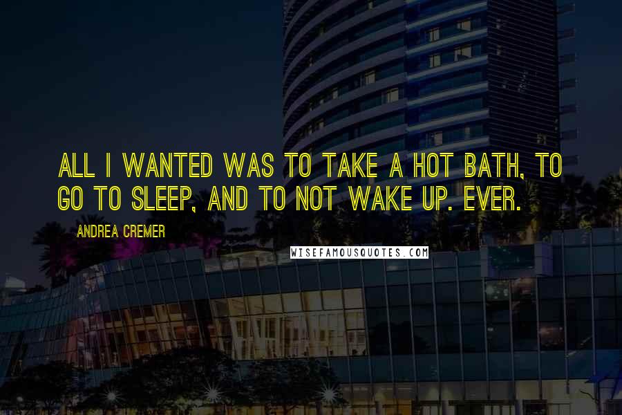 Andrea Cremer Quotes: All I wanted was to take a hot bath, to go to sleep, and to not wake up. EVER.