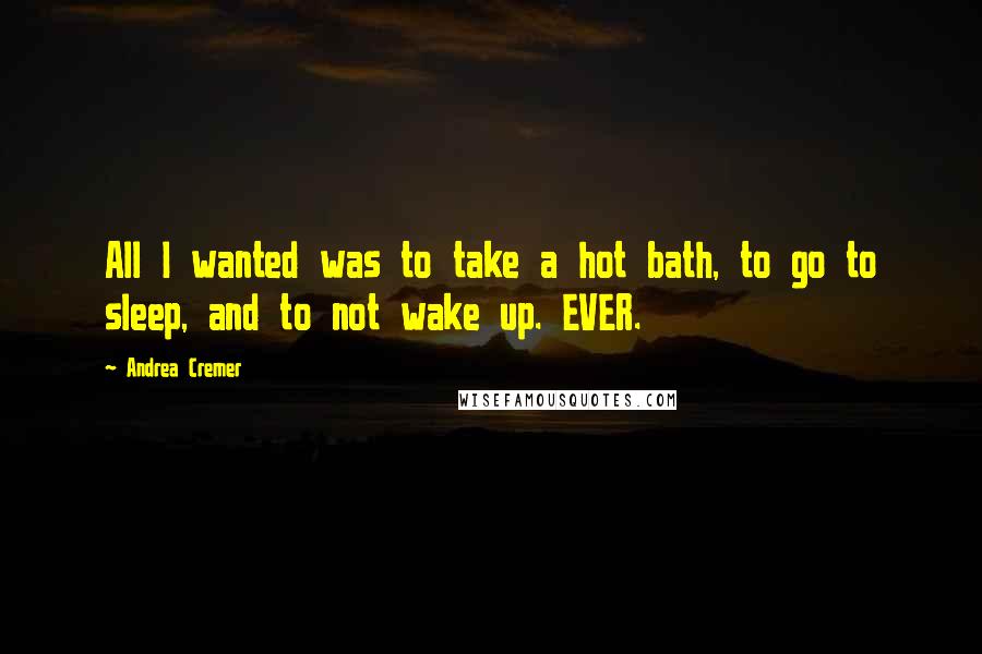 Andrea Cremer Quotes: All I wanted was to take a hot bath, to go to sleep, and to not wake up. EVER.