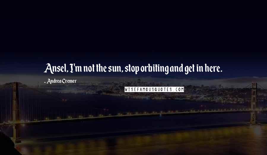 Andrea Cremer Quotes: Ansel, I'm not the sun, stop orbiting and get in here.