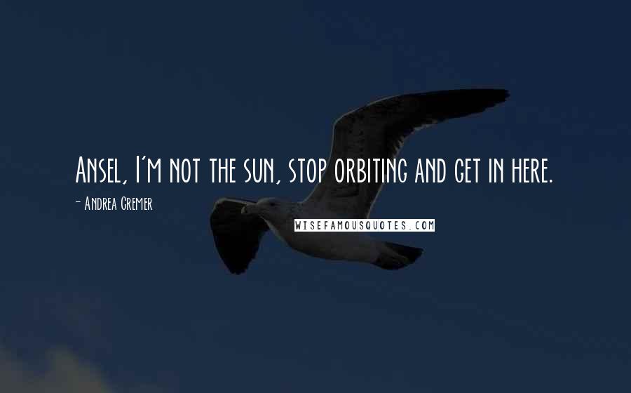 Andrea Cremer Quotes: Ansel, I'm not the sun, stop orbiting and get in here.