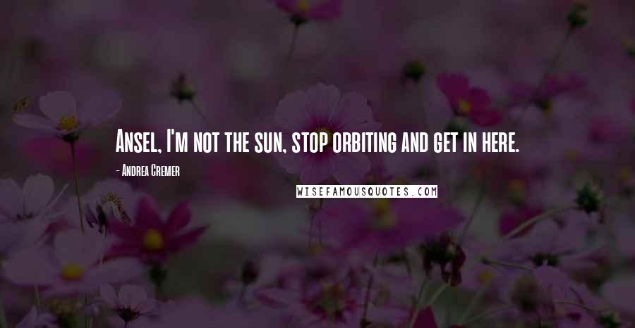 Andrea Cremer Quotes: Ansel, I'm not the sun, stop orbiting and get in here.