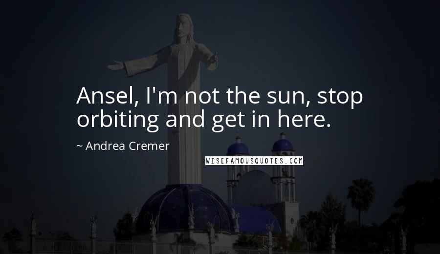 Andrea Cremer Quotes: Ansel, I'm not the sun, stop orbiting and get in here.