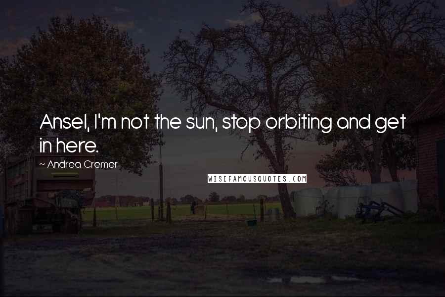 Andrea Cremer Quotes: Ansel, I'm not the sun, stop orbiting and get in here.