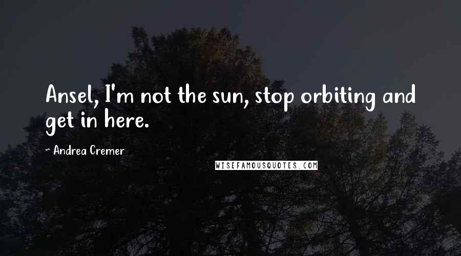 Andrea Cremer Quotes: Ansel, I'm not the sun, stop orbiting and get in here.